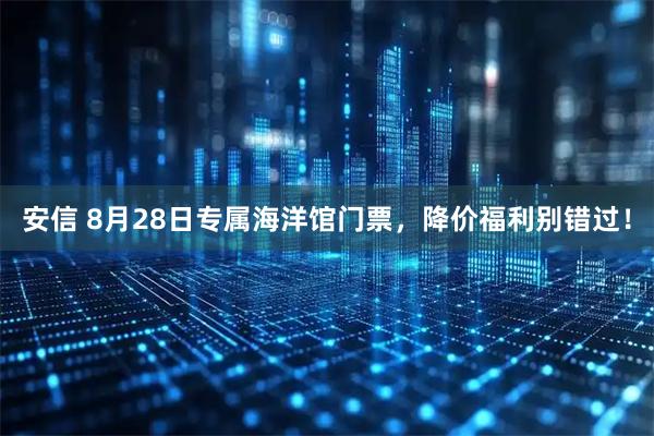 安信 8月28日专属海洋馆门票，降价福利别错过！