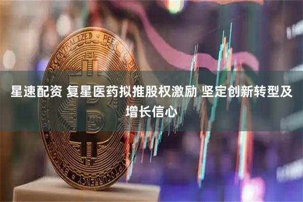 星速配资 复星医药拟推股权激励 坚定创新转型及增长信心