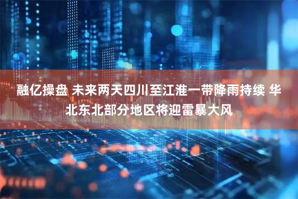 融亿操盘 未来两天四川至江淮一带降雨持续 华北东北部分地区将迎雷暴大风