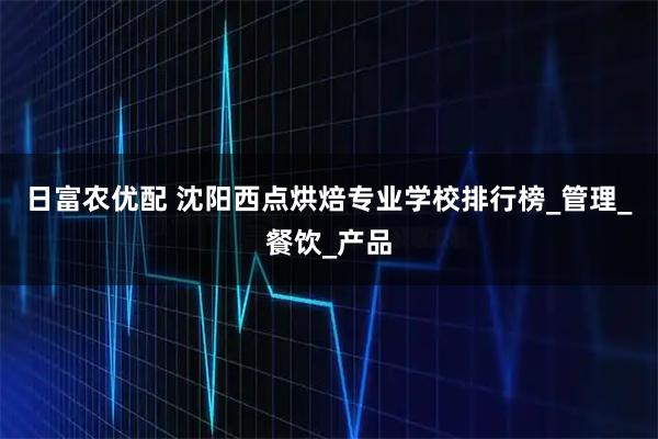日富农优配 沈阳西点烘焙专业学校排行榜_管理_餐饮_产品