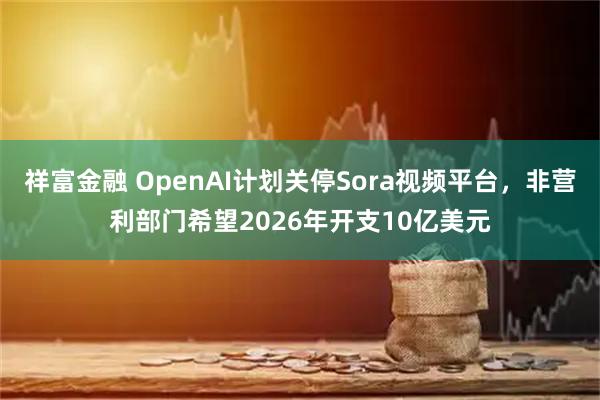 祥富金融 OpenAI计划关停Sora视频平台，非营利部门希望2026年开支10亿美元