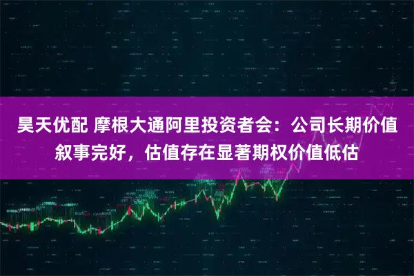 昊天优配 摩根大通阿里投资者会：公司长期价值叙事完好，估值存在显著期权价值低估
