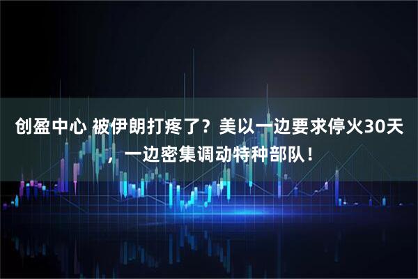 创盈中心 被伊朗打疼了？美以一边要求停火30天，一边密集调动特种部队！