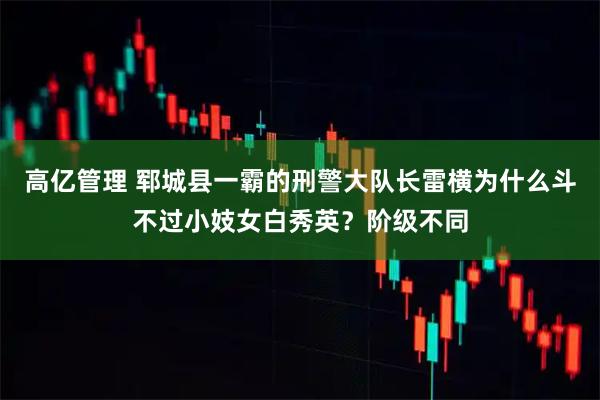 高亿管理 郓城县一霸的刑警大队长雷横为什么斗不过小妓女白秀英？阶级不同