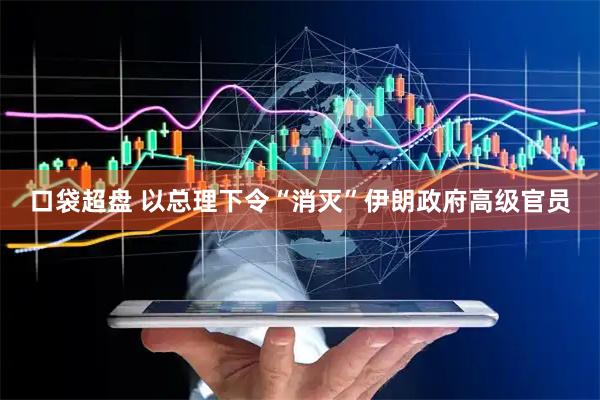 口袋超盘 以总理下令“消灭”伊朗政府高级官员