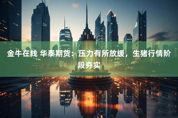 金牛在线 华泰期货：压力有所放缓，生猪行情阶段夯实