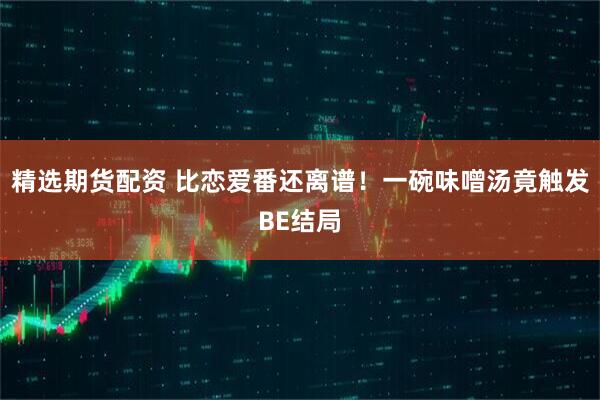 精选期货配资 比恋爱番还离谱！一碗味噌汤竟触发BE结局