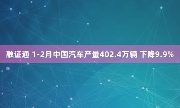 融证通 1-2月中国汽车产量402.4万辆 下降9.9%