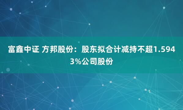 富鑫中证 方邦股份：股东拟合计减持不超1.5943%公司股份