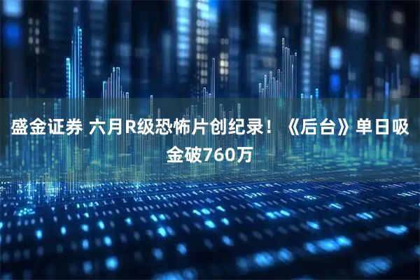 盛金证券 六月R级恐怖片创纪录！《后台》单日吸金破760万