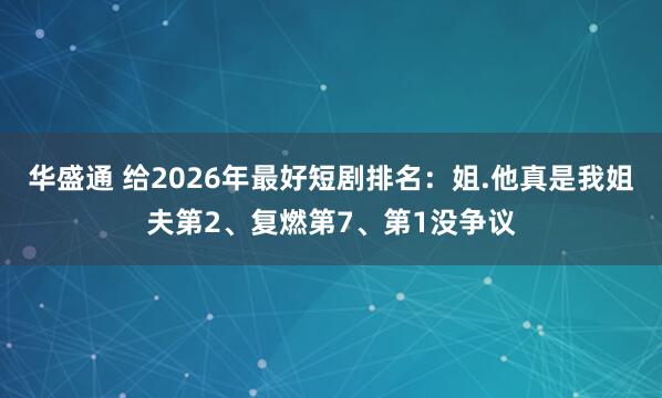 华盛通 给2026年最好短剧排名：姐.他真是我姐夫第2、复燃第7、第1没争议