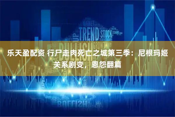 乐天盈配资 行尸走肉死亡之城第三季：尼根玛姬关系剧变，恩怨翻篇