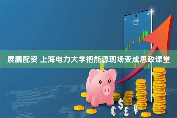 展鵬配资 上海电力大学把能源现场变成思政课堂