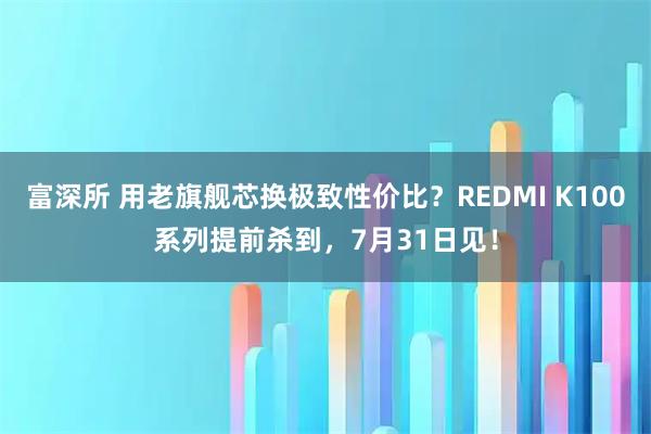 富深所 用老旗舰芯换极致性价比？REDMI K100系列提前杀到，7月31日见！