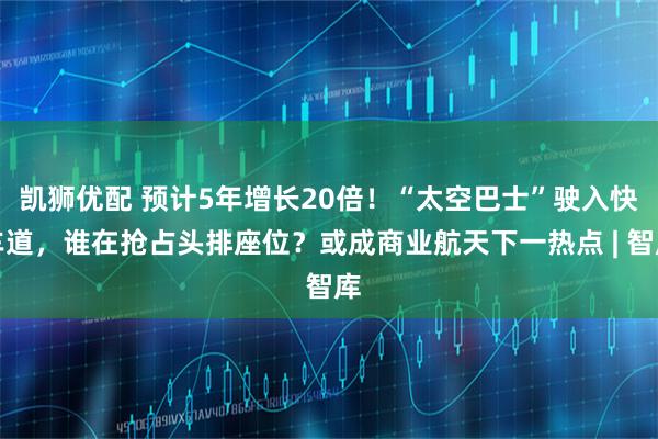凯狮优配 预计5年增长20倍！“太空巴士”驶入快车道，谁在抢占头排座位？或成商业航天下一热点 | 智库