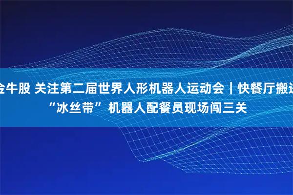 金牛股 关注第二届世界人形机器人运动会｜快餐厅搬进“冰丝带” 机器人配餐员现场闯三关
