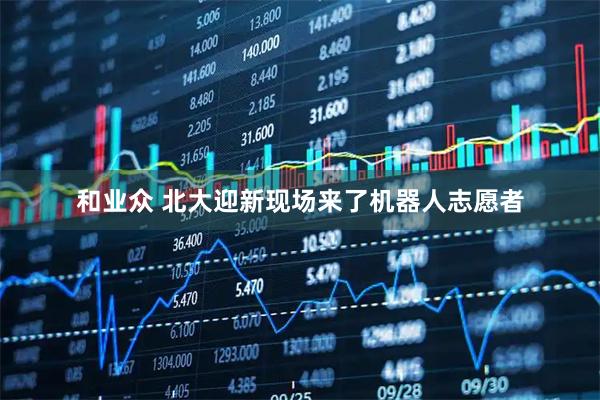 和业众 北大迎新现场来了机器人志愿者