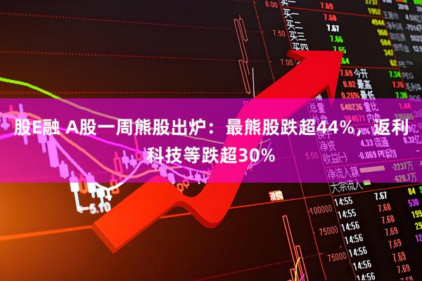 股E融 A股一周熊股出炉：最熊股跌超44%，返利科技等跌超30%