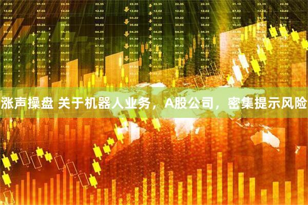 涨声操盘 关于机器人业务，A股公司，密集提示风险