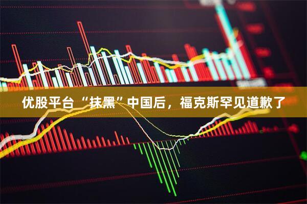 优股平台 “抹黑”中国后，福克斯罕见道歉了